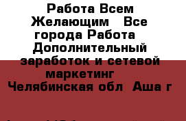 Работа Всем Желающим - Все города Работа » Дополнительный заработок и сетевой маркетинг   . Челябинская обл.,Аша г.